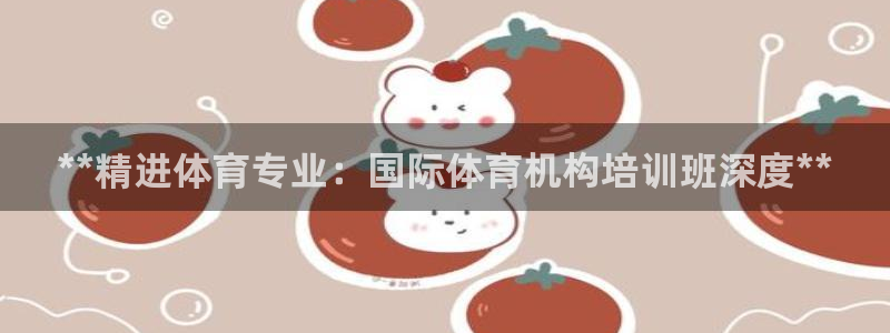 耀世娱乐注册登陆：**精进体育专业：国际体育机构培训