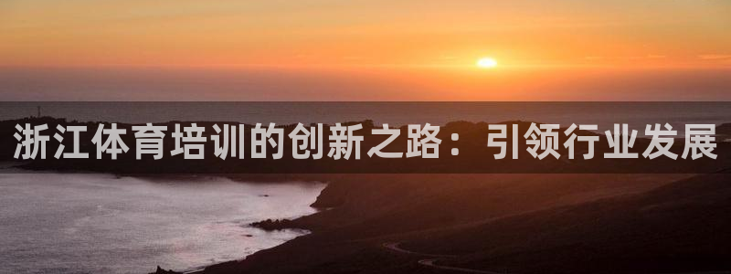 耀世娱乐官网首页登录不了：浙江体育培训的创新之路：引