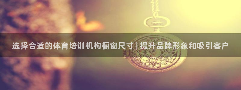 耀世国际平台正规吗可信吗：选择合适的体育培训机构橱窗