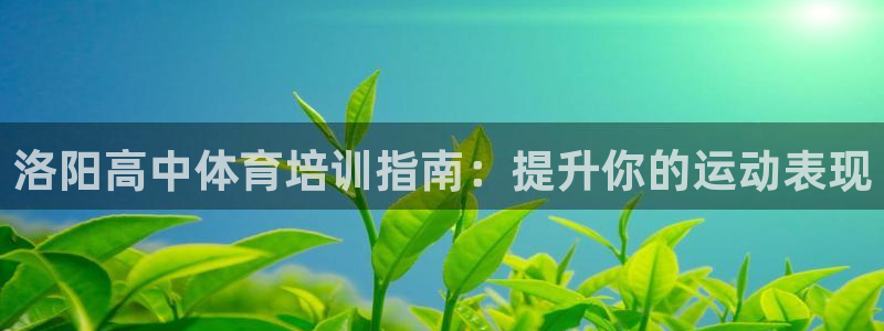耀世平台嗯 5o69I7：洛阳高中体育培训指南：提升