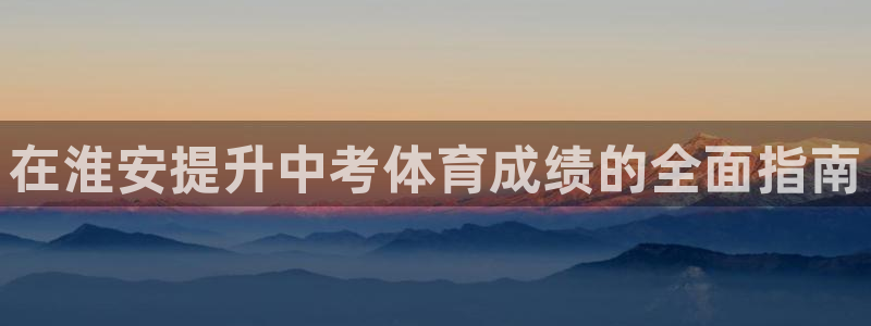 耀世圣主：在淮安提升中考体育成绩的全面指南