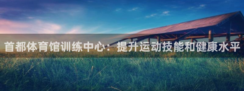 耀世娱乐提款多久到账户：首都体育馆训练中心：提升运动