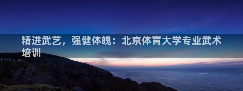 耀世娱乐提款多久到账：精进武艺，强健体魄：北京体育大
