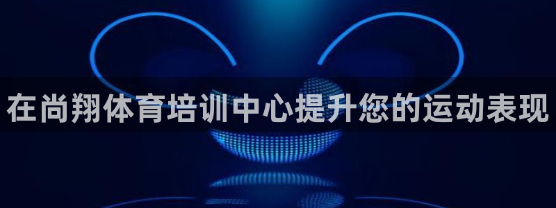 耀世娱乐平台注册地址在哪里：在尚翔体育培训中心提升您