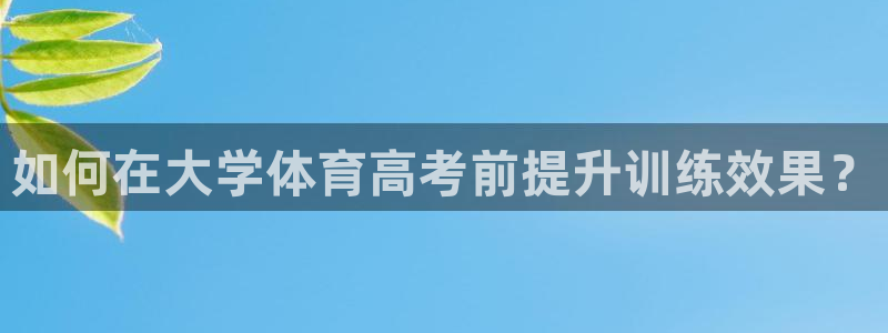 耀世娱乐网址是什么啊：如何在大学体育高考前提升训练效
