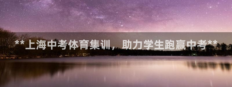 耀世娱乐官网网站入口下载：**上海中考体育集训，助力