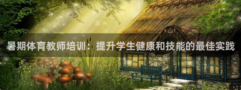 耀世集团视频直播怎么样：暑期体育教师培训：提升学生健