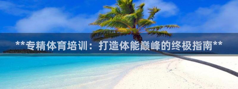 耀世娱乐网站官网：**专精体育培训：打造体能巅峰的终