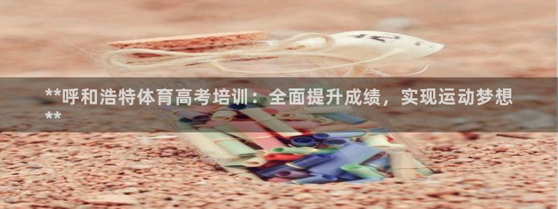 耀世娱乐提现失败：**呼和浩特体育高考培训：全面提升