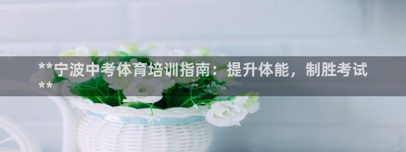 耀世娱乐平台官网登录入口下载：**宁波中考体育培训指