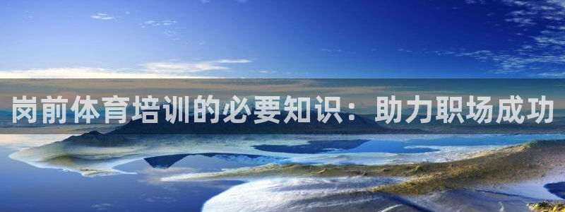 耀世平台登录地址在哪：岗前体育培训的必要知识：助力职