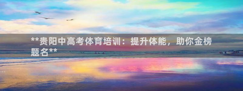 耀世集团视频直播是真的吗：**贵阳中高考体育培训：提