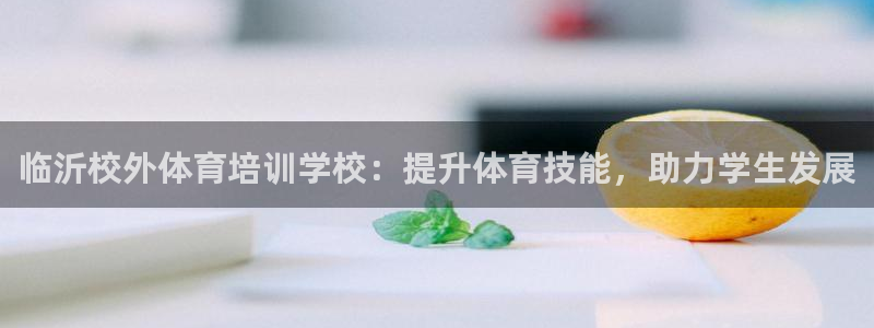 耀世集团罗文斌：临沂校外体育培训学校：提升体育技能，