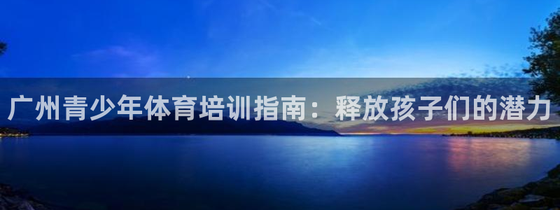 耀世娱乐辅助软件下载官网：广州青少年体育培训指南：释