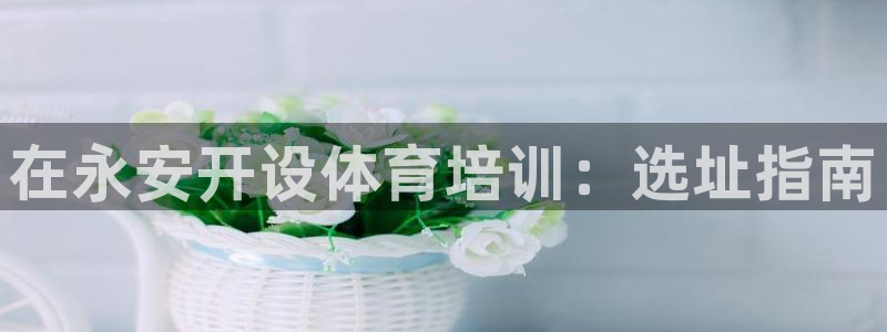 耀世平台主管：在永安开设体育培训：选址指南