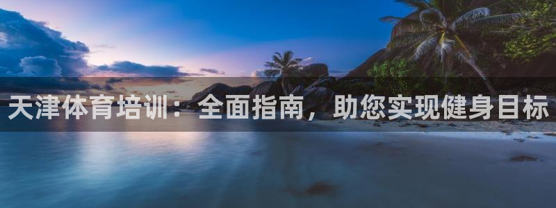 耀世娱乐平台注册登录失败：天津体育培训：全面指南，助