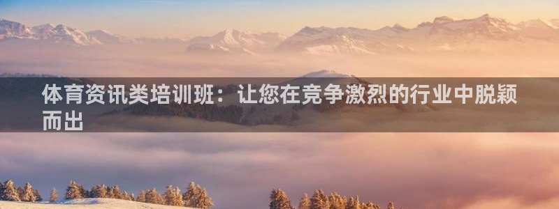 耀世娱乐平台注册地址在哪里找：体育资讯类培训班：让您