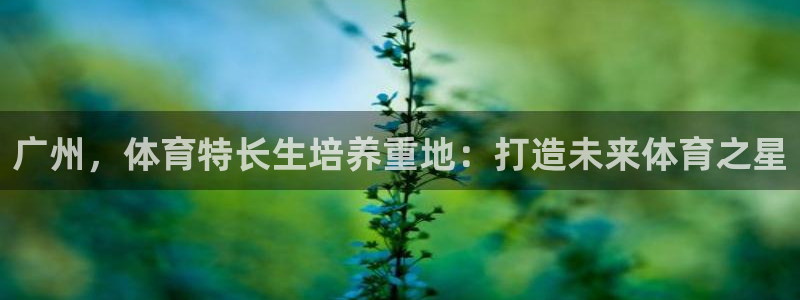 耀世平台注册最新地址查询：广州，体育特长生培养重地：