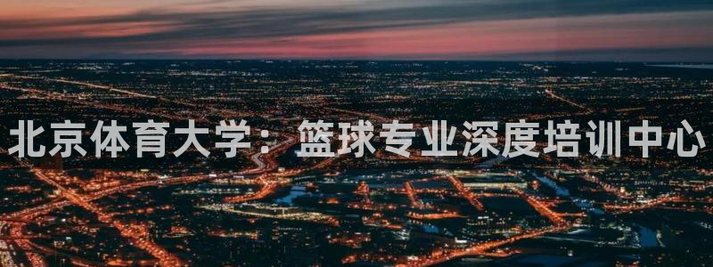 耀世平台升 411O31 耀世：北京体育大学：篮球专业深度培