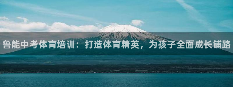 耀世国际平台正规吗安全吗可靠吗：鲁能中考体育培训：打
