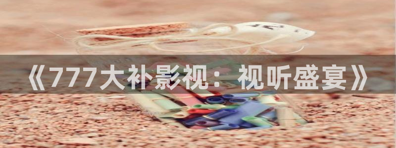 全国最大b影院：《777大补影视：视听盛宴》