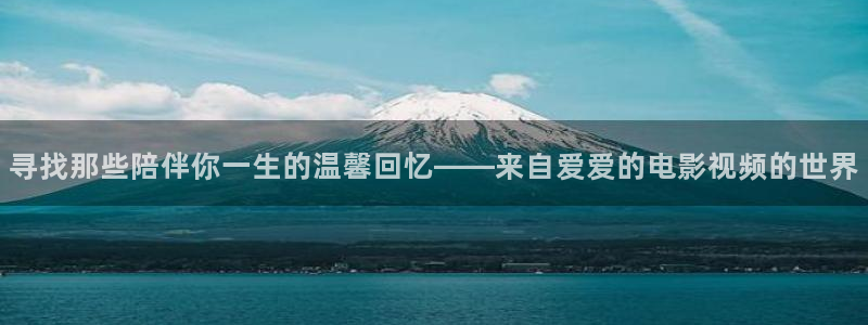 b影视：寻找那些陪伴你一生的温馨回忆——来自爱爱的电影视频的世界