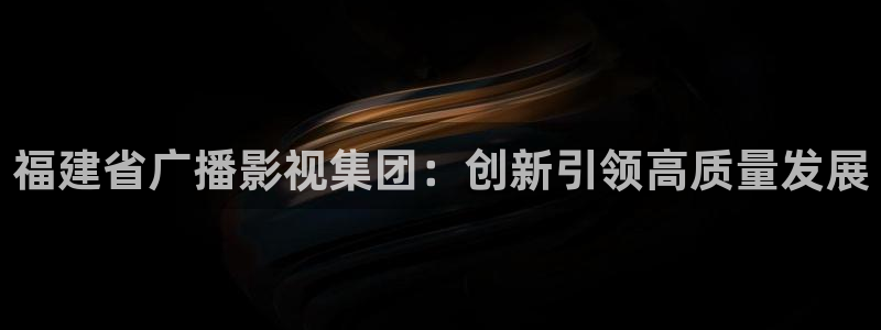 aikb影院：福建省广播影视集团：创新引领高质量发展